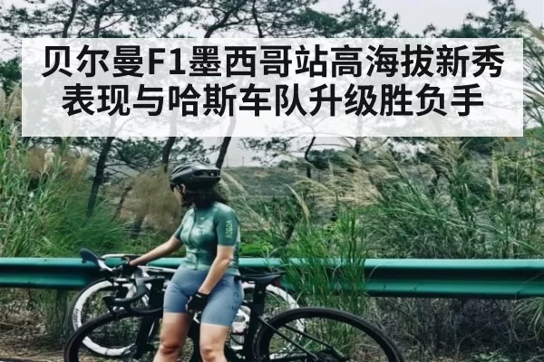 贝尔曼F1墨西哥站高海拔新秀表现与哈斯车队升级胜负手